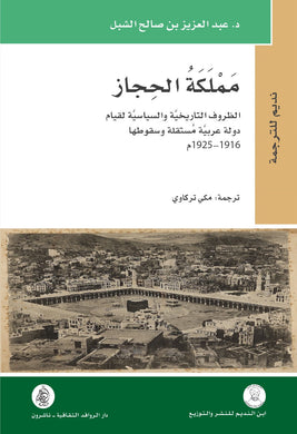 مملكة الحجاز الظروف التاريخية والسياسية لقيام دولة عربية مستقلة وسقوطها 1916-1925 م